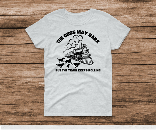 Dogs May Bark But The Train Keeps Rolling Shirt